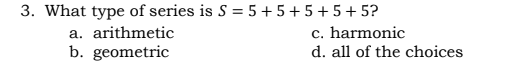 3. What type of series is S = 5 +5+5+5+ 5?
c. harmonic
a. arithmetic
b. geometric
d. all of the choices
