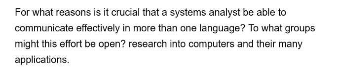 For what reasons is it crucial that a systems analyst be able to
communicate effectively in more than one language? To what groups
might this effort be open? research into computers and their many
applications.