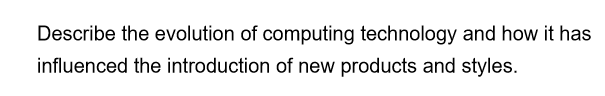 Describe the evolution of computing technology and how it has
influenced the introduction of new products and styles.