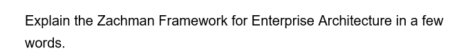 Explain the Zachman Framework for Enterprise Architecture in a few
words.