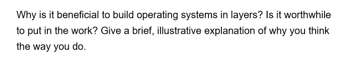 Why is it beneficial to build operating systems in layers? Is it worthwhile
to put in the work? Give a brief, illustrative explanation of why you think
the way you do.