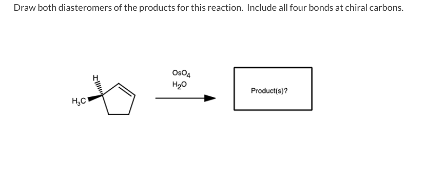 Draw both diasteromers of the products for this reaction. Include all four bonds at chiral carbons.
H₂C
T
OsO4
H₂O
Product(s)?