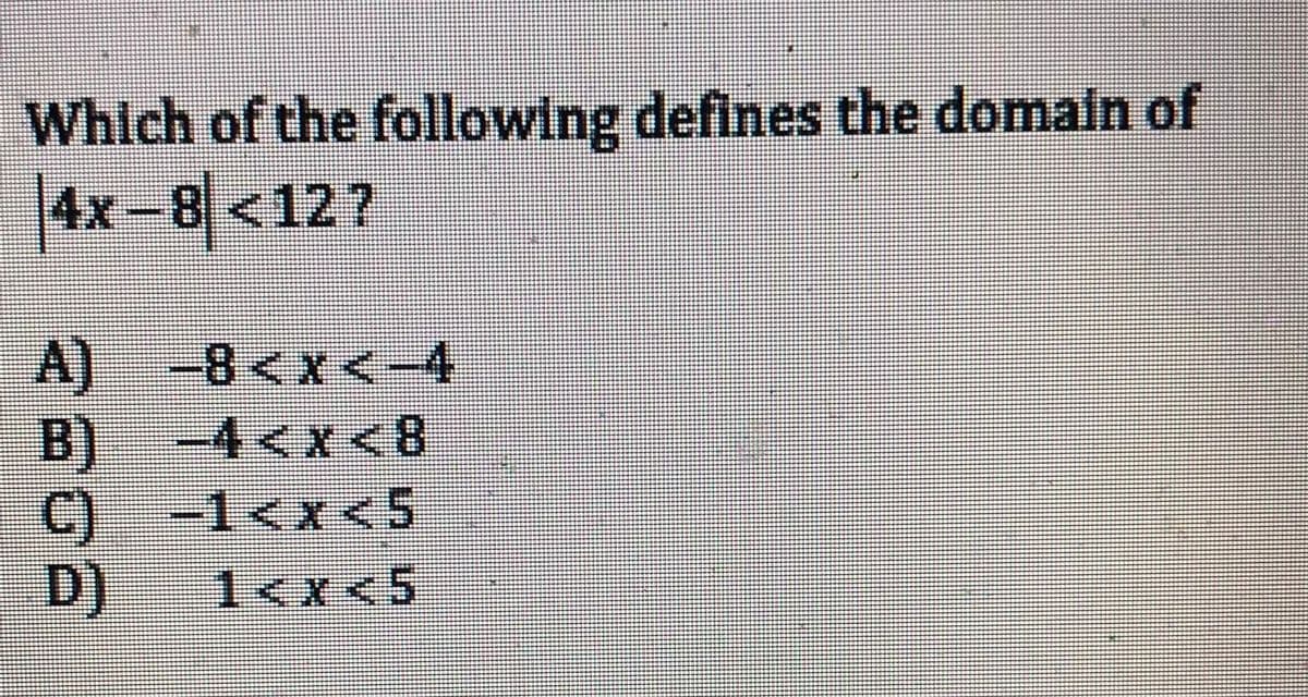 Which of the following defines the domain of
4x-8 <12?
A) -8<x<-4
B) -4<x 8
C)
D)
-1<x< 5
1<x <5
