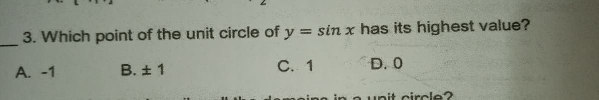 3. Which point of the unit circle of y = sin x has its highest value?
B. ± 1
С. 1
D. 0
A. -1
ning in a unit circle?
