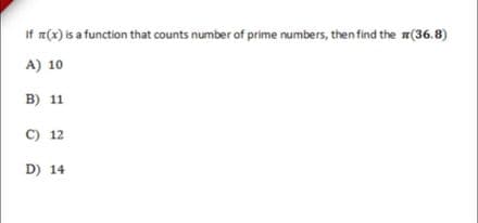 If m(x) is a function that counts number of prime numbers, then find the n(36.8)
A) 10
B) 11
C) 12
D) 14
