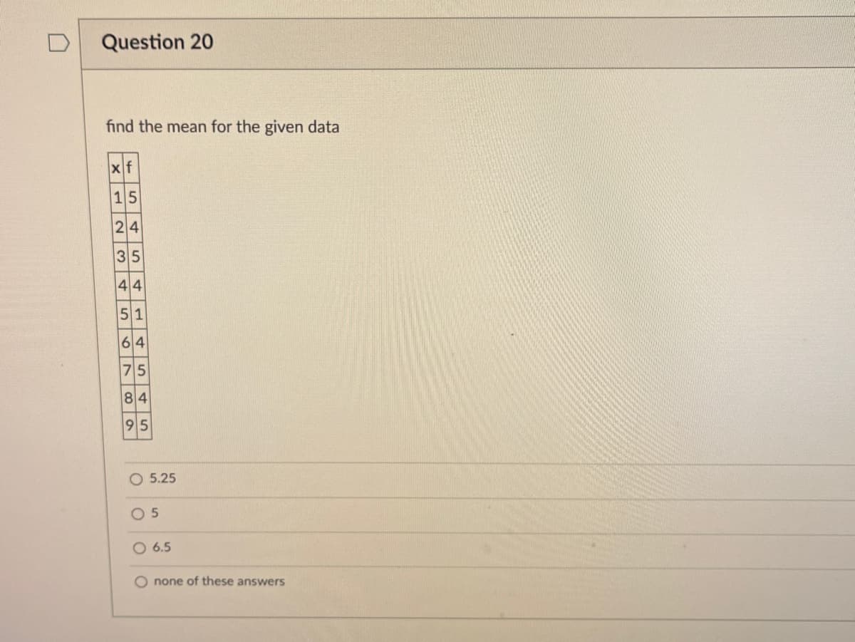 Question 20
find the mean for the given data
x f
15
24
35
44
51
64
75
84
95
O 5.25
05
O 6.5
O none of these answers