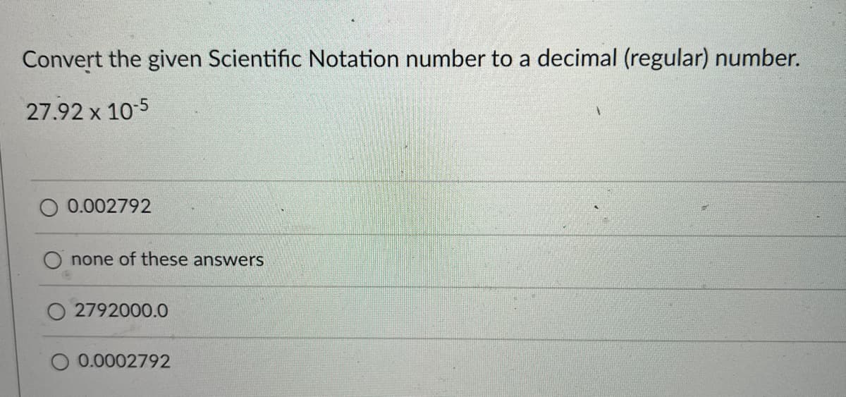 Convert the given Scientific Notation number to a decimal (regular) number.
27.92 x 10-5
0.002792
none of these answers
2792000.0
0.0002792