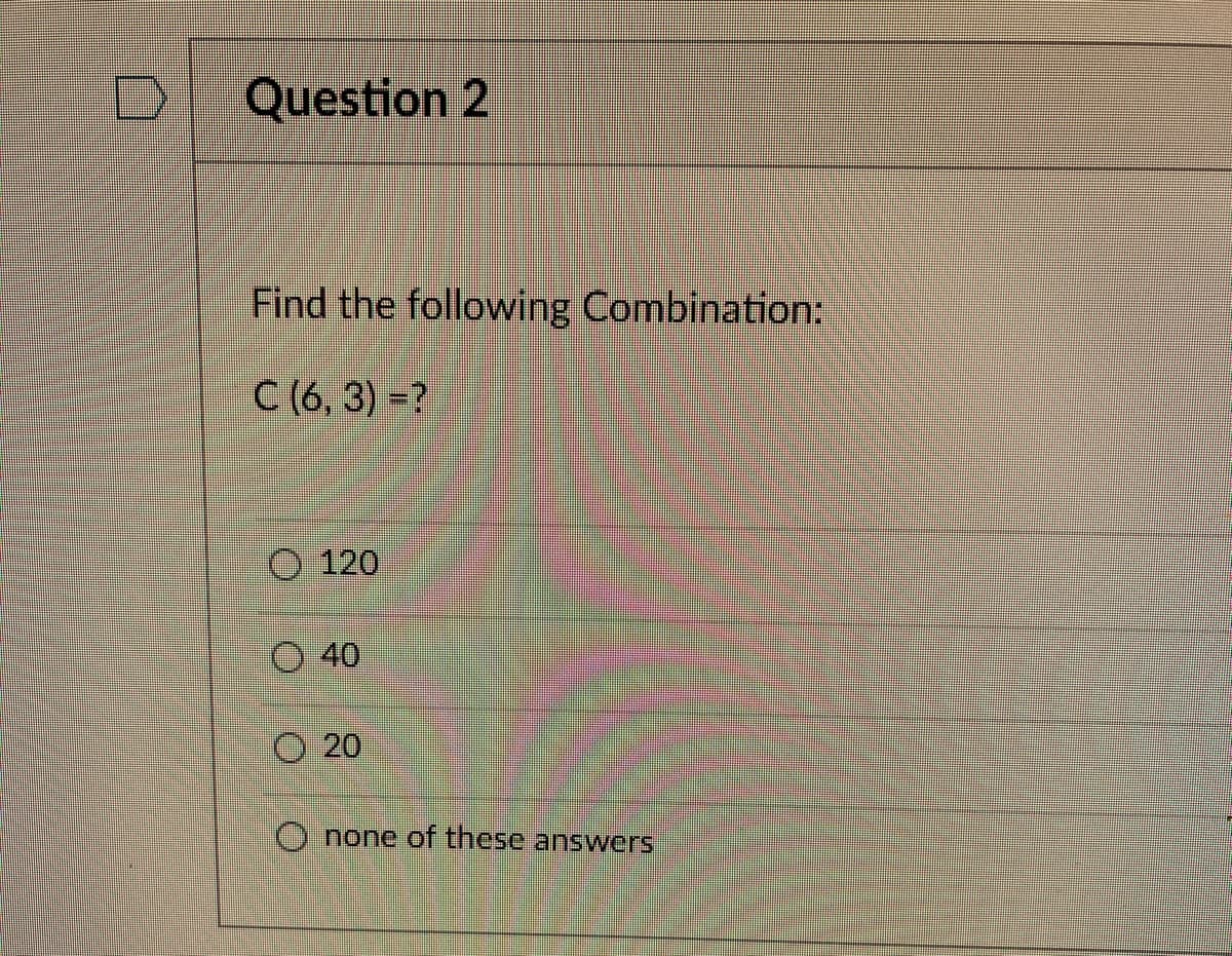 Question 2
Find the following Combination:
C (6, 3) =?
O 120
Ⓒ40
O
20
none of these answers