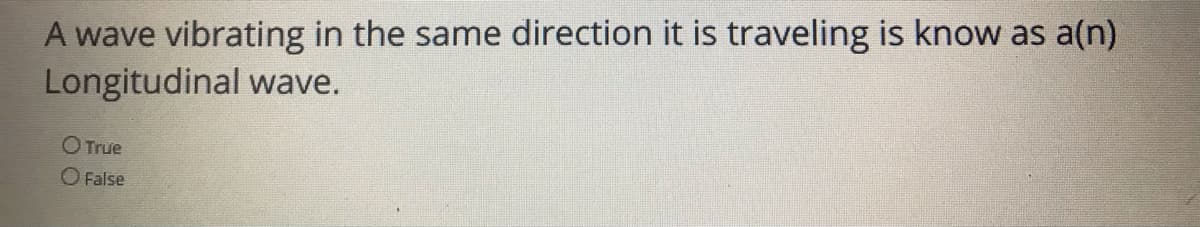 A wave vibrating in the same direction it is traveling is know as a(n)
Longitudinal wave.
O True
O False
