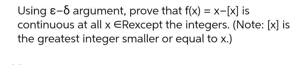 Using ɛ-6 argument, prove that f(x) = x-[x] is
continuous at all x ERexcept the integers. (Note: [x] is
the greatest integer smaller or equal to x.)
