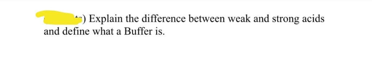 *) Explain the difference between weak and strong acids
and define what a Buffer is.
