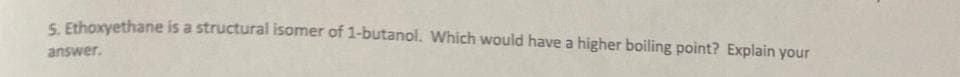 5. Ethoxyethane is a structural isomer of 1-butanol. Which would have a higher boiling point? Explain your
answer.