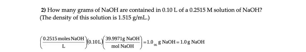 2) How many grams of NaOH are contained in 0.10 L of a 0.2515 M solution of NaOH?
(The density of this solution is 1.515 g/mL.)
0.2515 moles NaOH
L
(0.10L)
39.9971g NaOH
mol NaOH
= 1.0 g NaOH = 1.0 g NaOH
06