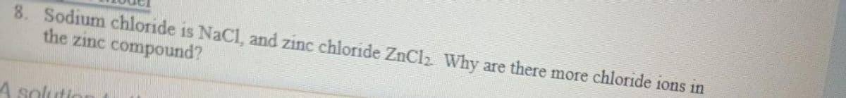 8. Sodium chloride is NaCl, and zinc chloride ZnCl₂ Why are there more chloride ions in
the zinc compound?
A solutio