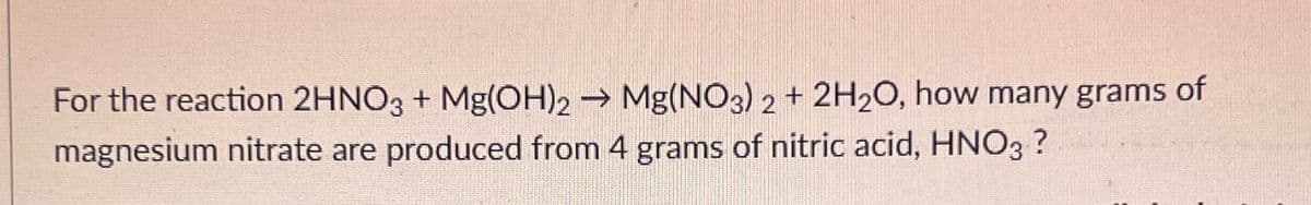 For the reaction 2HNO3 + Mg(OH)2 → Mg(NO3)2 + 2H₂O, how many grams of
magnesium nitrate are produced from 4 grams of nitric acid, HNO3 ?