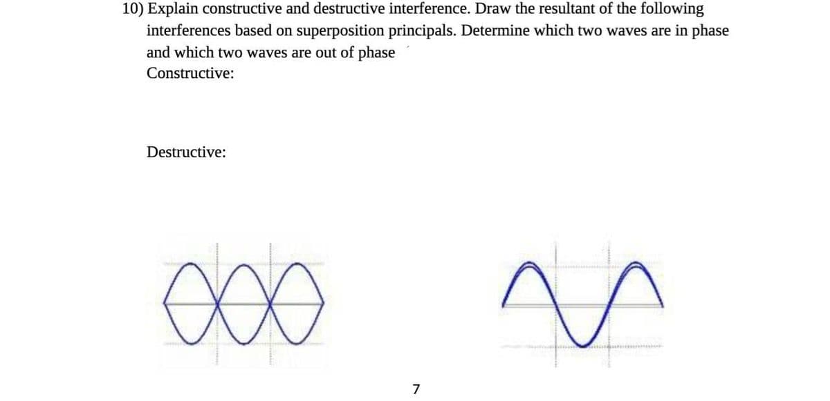 10) Explain constructive and destructive interference. Draw the resultant of the following
interferences based on superposition principals. Determine which two waves are in phase
and which two waves are out of phase
Constructive:
Destructive:
7
V