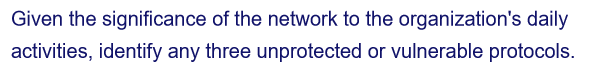 Given the significance of the network to the organization's daily
activities, identify any three unprotected or vulnerable protocols.