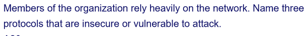 Members of the organization rely heavily on the network. Name three
protocols that are insecure or vulnerable to attack.