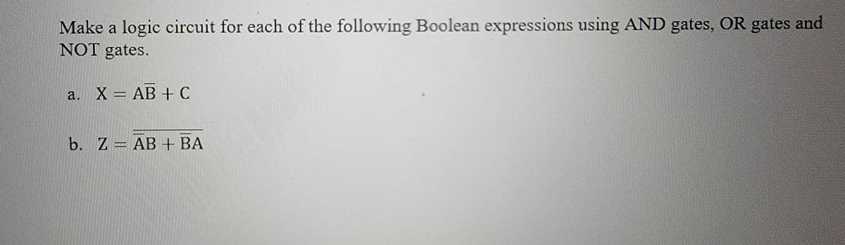 Make a logic circuit for each of the following Boolean expressions using AND gates, OR gates and
NOT gates.
a. X = AB + C
b. Z - AB + BA