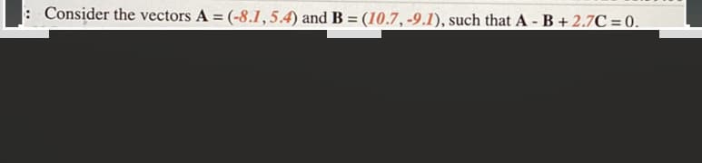 Consider the vectors A = (-8.1,5.4) and B = (10.7,-9.1), such that A - B + 2.7C = 0.
%3D
