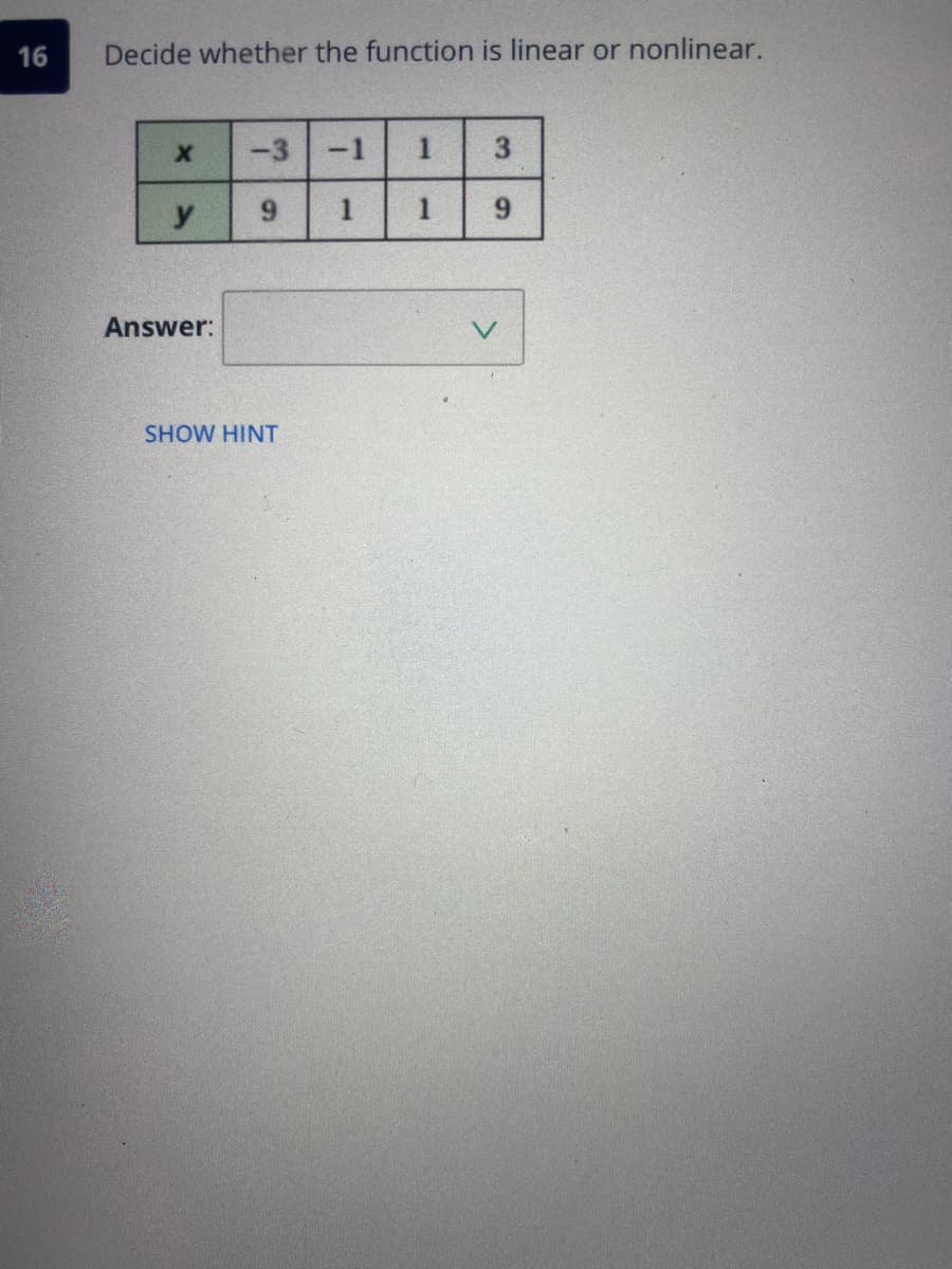 16
Decide whether the function is linear or nonlinear.
-3
-1
3
9.
1
1
9.
Answer:
SHOW HINT
