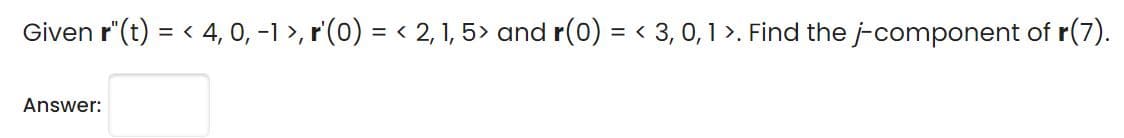 Given r"(t) = < 4, 0, -1 >, r'(0) = < 2, 1, 5> and r(0) = < 3, 0,1 >. Find the j-component of r(7).
Answer:
