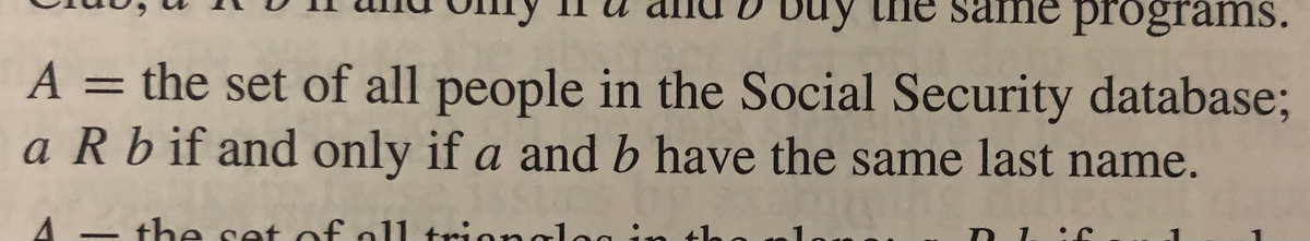 ime programs.
A = the set of all people in the Social Security database;
a R b if and only if a and b have the same last name.
the set of all triongl
