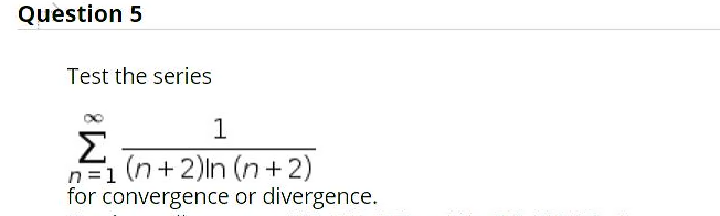 Question 5
Test the series
1
Σ
n=1 (n+2)In (n+2)
for convergence or divergence.
