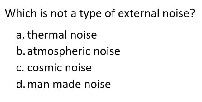 Which is not a type of external noise?
a. thermal noise
b. atmospheric noise
C. cosmic noise
d. man made noise
