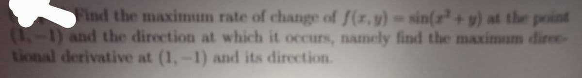 Find the maximum rate of change of f(r,y)= sin(r + y) at the point
(1,-1) and the direction at which it occurs, namely find the maximum diree-
tional derivative at (1,-1) and its direction.
