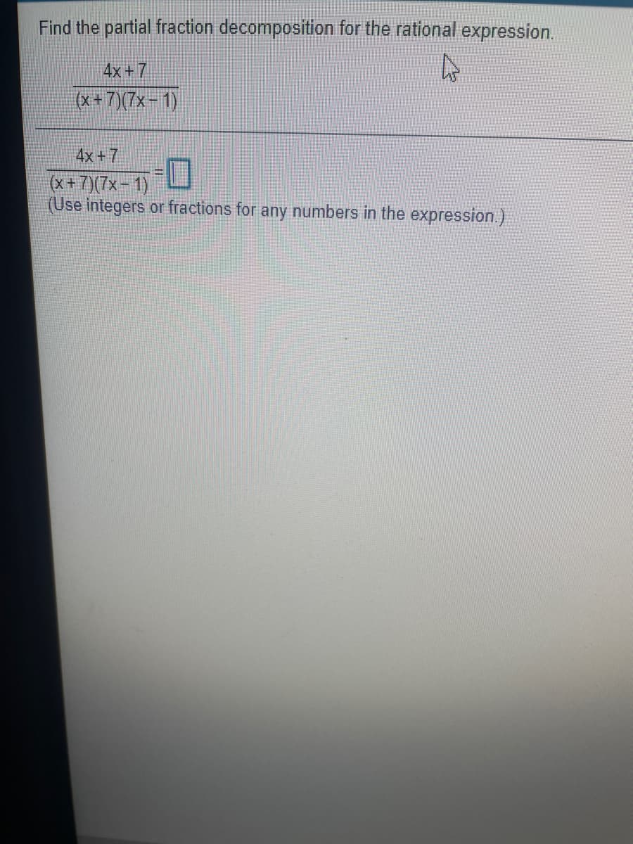 Find the partial fraction decomposition for the rational expression.
4x+7
(x+ 7)(7x- 1)
4x+7
(x +7)(7x- 1).
(Use integers or fractions for any numbers in the expression.)
