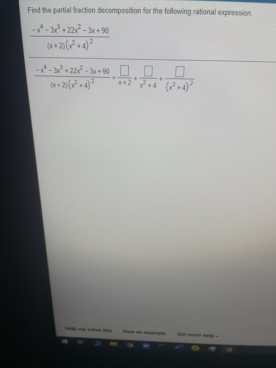 Find the partial fraction decomposition for the following rational expression.
-x* - 3x + 22x -
-3x+ 90
(x +2) (x² + 4)²
-x* - 3x° + 22x² - 3
- 3x +90
x+2 x +4 (x +4)
2.
(x + 2) (x + 4)²
Help me solve this
View an example
Get more help-
C31
