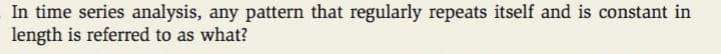 In time series analysis, any pattern that regularly repeats itself and is constant in
length is referred to as what?
