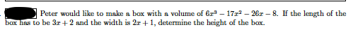 Peter would like to make a box with a volume of Gr – 172? – 26r – 8. If the length of the
box has to be 3r +2 and the width is 2r +1, determine the height of the box.
