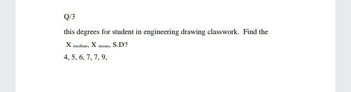 Q/3
this degrees for student in engineering drawing classwork. Find the
X modian, X mean, S.D?
4, 5, 6, 7, 7, 9,
