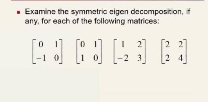 ■ Examine the symmetric eigen decomposition, if
any, for each of the following matrices:
01
AINAN
AJ
0
-2 3
2
22
24