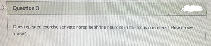 Question 3
Does repeated exercise activate norepinephrine neurons in the locus coeruleus? How do we
know?