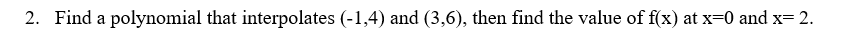 2. Find a polynomial that interpolates (-1,4) and (3,6), then find the value of f(x) at x=0 and x= 2.