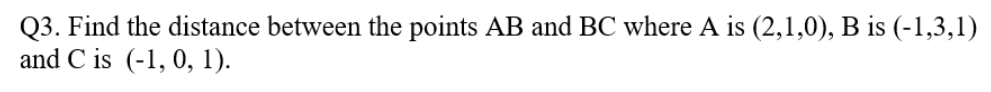 Q3. Find the distance between the points AB and BC where A is (2,1,0), B is (-1,3,1)
and C is (-1, 0, 1).