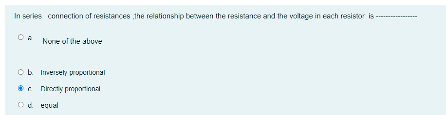 In series connection of resistances, the relationship between the resistance and the voltage in each resistor is
O a.
None of the above
O b. Inversely proportional
c. Directly proportional
d. equal