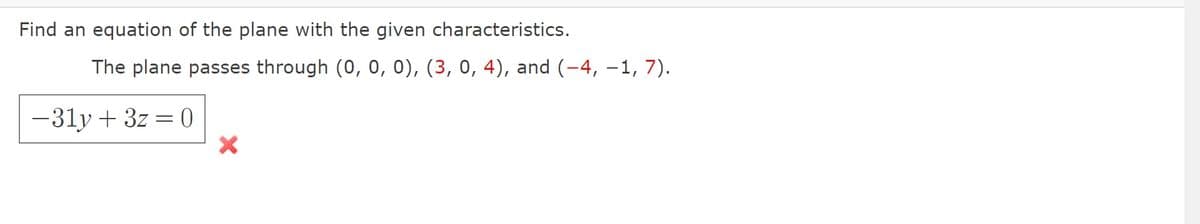 Find an equation of the plane with the given characteristics.
The plane passes through (0, 0, 0), (3, 0, 4), and (−4, −1, 7).
-31y+3z=0
X