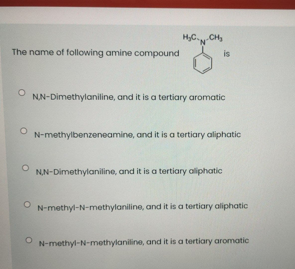 H3C-CH3
N.
The name of following amine compound
is
N,N-Dimethylaniline, and it is a tertiary aromatic
N-methylbenzeneamine, and it is a tertiary aliphatic
N,N-Dimethylaniline, and it is a tertiary aliphatic
N-methyl-N-methylaniline, and it is a tertiary aliphatic
N-methyl-N-methylaniline, and it is a tertiary aromatic
