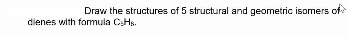 Draw the structures of 5 structural and geometric isomers oft
dienes with formula C5H8.
