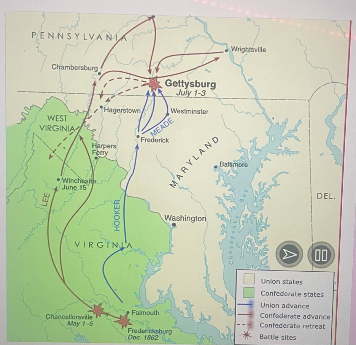 PENNSYLVANIA
Wrightsville
Chambersburg
Gettysburg
July 1-3
Hagerstown
Westminster
WEST
MEADE
Frederick
VIRGINIA
Нaгрers
Ferry
Baltimore
Winchester
June 15
DEL.
Washington
VIRGĪNLA
> 00
Union states
Confederate states
Union advance
Falmouth
Confederate advance
Chancellorsville
May 1-5
Confederate retreat
Fredericksburg
Dec. 1862
Battle sites
HOOKER
MARYLAND
