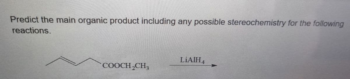 Predict the main organic product including any possible stereochemistry for the following
reactions.
LIAIH
4
COOCH CH,
