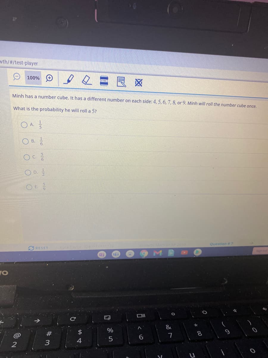 wth/#/test-player
100%
良区
Minh has a number cube. It has a different number on each side: 4, 5, 6, 7, 8, or 9. Minh will roll the number cube once.
What is the probability he will roll a 5?
O A.
O B.
C.
O D.
O E
Question 7
RESET
Kyra
Ce
&
%
#3
7
4
5
3
