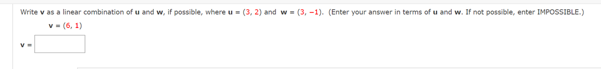 Write v as a linear combination of u and w, if possible, where u =
(3, 2) and w =
(3, -1). (Enter your answer in terms of u and w. If not possible, enter IMPOSSIBLE.)
v = (6, 1)
V =
