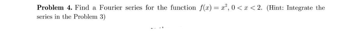 Problem 4. Find a Fourier series for the function f(x) = x², 0 < x < 2. (Hint: Integrate the
series in the Problem 3)
