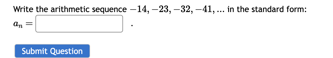 Write the arithmetic sequence -14, −23, −32, −41, ... in the standard form:
an
=
Submit Question