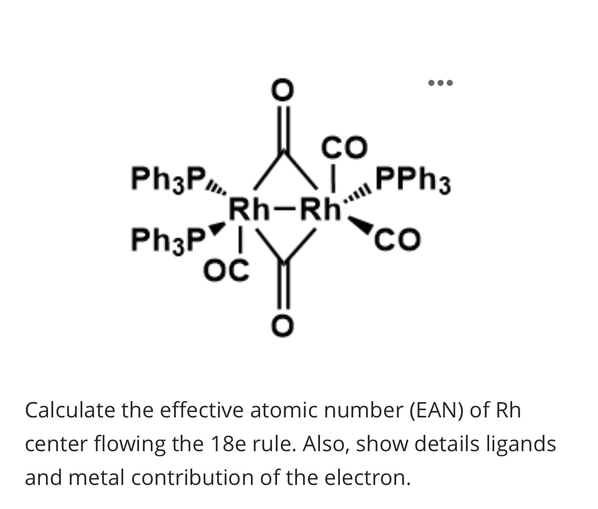 Ph3Pl
Ph3P|
ос
X ₁
●●●
со
IPPh3
Со
Rh-Rh
Y
Calculate the effective atomic number (EAN) of Rh
center flowing the 18e rule. Also, show details ligands
and metal contribution of the electron.